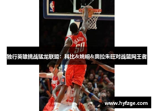独行英雄挑战猛龙联盟：科比&姚明&奥拉朱旺对战篮网王者